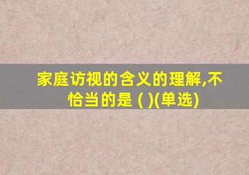 家庭访视的含义的理解,不恰当的是 ( )(单选)